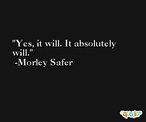 Yes, it will. It absolutely will. -Morley Safer