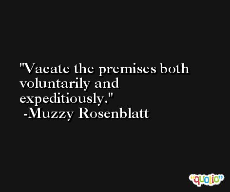 Vacate the premises both voluntarily and expeditiously. -Muzzy Rosenblatt