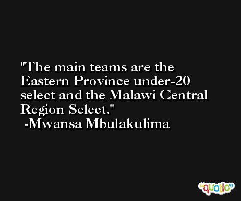 The main teams are the Eastern Province under-20 select and the Malawi Central Region Select. -Mwansa Mbulakulima