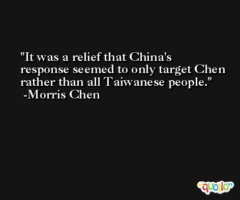It was a relief that China's response seemed to only target Chen rather than all Taiwanese people. -Morris Chen