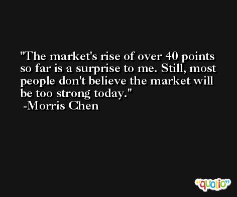 The market's rise of over 40 points so far is a surprise to me. Still, most people don't believe the market will be too strong today. -Morris Chen