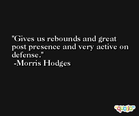 Gives us rebounds and great post presence and very active on defense. -Morris Hodges