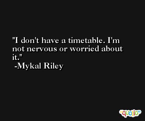 I don't have a timetable. I'm not nervous or worried about it. -Mykal Riley
