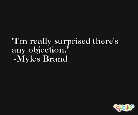 I'm really surprised there's any objection. -Myles Brand