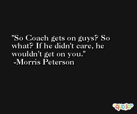 So Coach gets on guys? So what? If he didn't care, he wouldn't get on you. -Morris Peterson