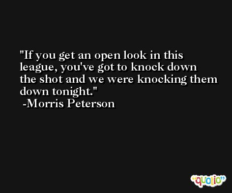 If you get an open look in this league, you've got to knock down the shot and we were knocking them down tonight. -Morris Peterson