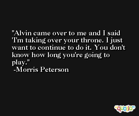Alvin came over to me and I said 'I'm taking over your throne. I just want to continue to do it. You don't know how long you're going to play. -Morris Peterson