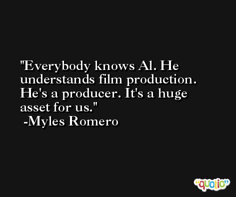Everybody knows Al. He understands film production. He's a producer. It's a huge asset for us. -Myles Romero