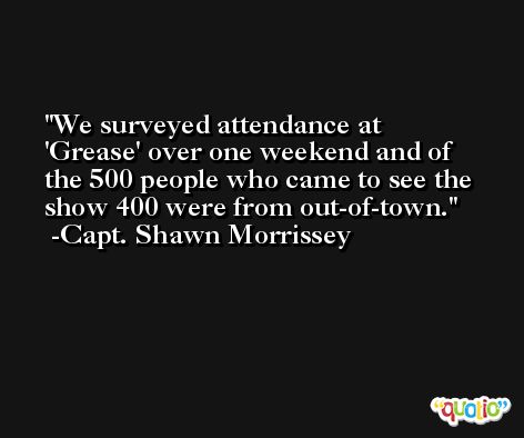 We surveyed attendance at 'Grease' over one weekend and of the 500 people who came to see the show 400 were from out-of-town. -Capt. Shawn Morrissey