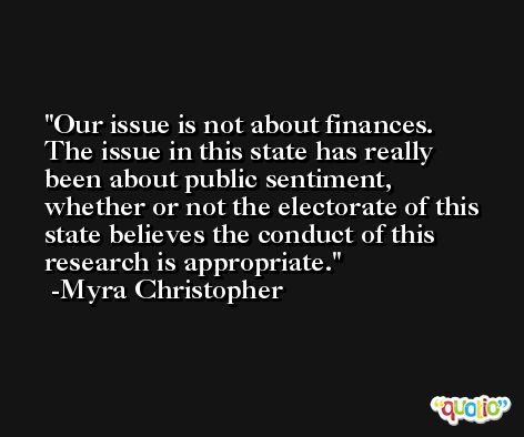 Our issue is not about finances. The issue in this state has really been about public sentiment, whether or not the electorate of this state believes the conduct of this research is appropriate. -Myra Christopher