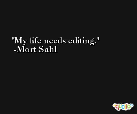 My life needs editing. -Mort Sahl