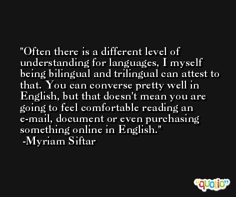 Often there is a different level of understanding for languages, I myself being bilingual and trilingual can attest to that. You can converse pretty well in English, but that doesn't mean you are going to feel comfortable reading an e-mail, document or even purchasing something online in English. -Myriam Siftar
