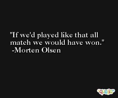 If we'd played like that all match we would have won. -Morten Olsen