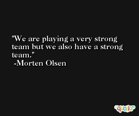 We are playing a very strong team but we also have a strong team. -Morten Olsen