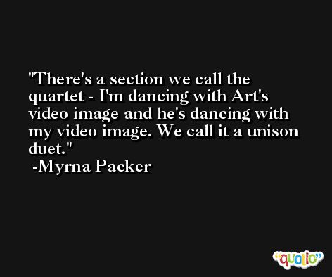 There's a section we call the quartet - I'm dancing with Art's video image and he's dancing with my video image. We call it a unison duet. -Myrna Packer