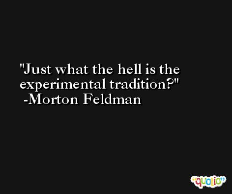 Just what the hell is the experimental tradition? -Morton Feldman