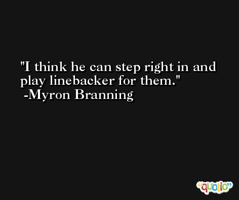 I think he can step right in and play linebacker for them. -Myron Branning