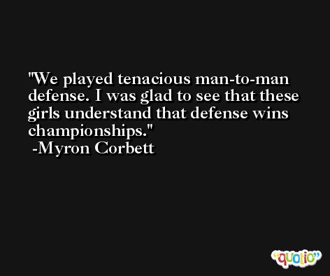 We played tenacious man-to-man defense. I was glad to see that these girls understand that defense wins championships. -Myron Corbett