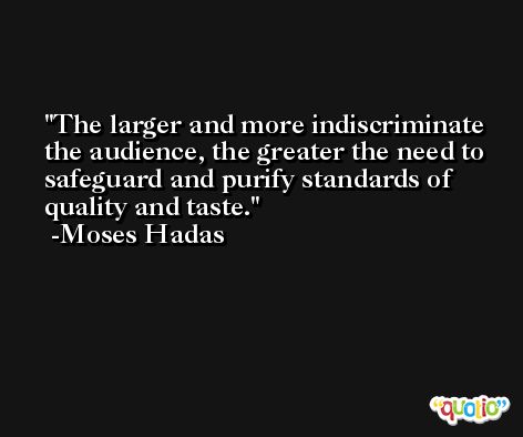 The larger and more indiscriminate the audience, the greater the need to safeguard and purify standards of quality and taste. -Moses Hadas