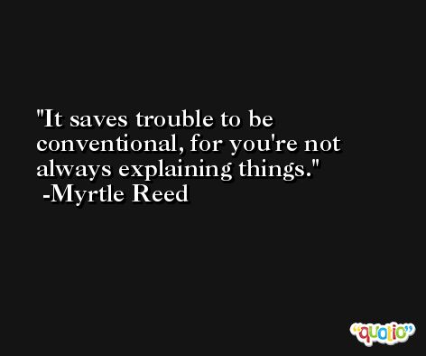 It saves trouble to be conventional, for you're not always explaining things. -Myrtle Reed