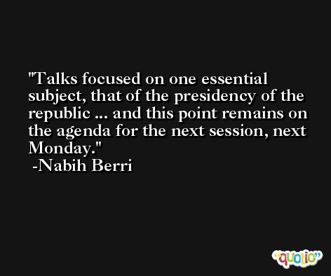 Talks focused on one essential subject, that of the presidency of the republic ... and this point remains on the agenda for the next session, next Monday. -Nabih Berri