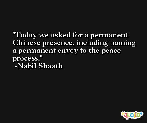 Today we asked for a permanent Chinese presence, including naming a permanent envoy to the peace process. -Nabil Shaath