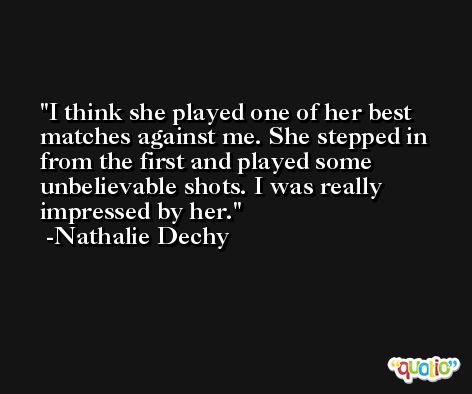 I think she played one of her best matches against me. She stepped in from the first and played some unbelievable shots. I was really impressed by her. -Nathalie Dechy