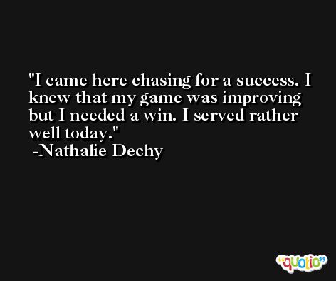 I came here chasing for a success. I knew that my game was improving but I needed a win. I served rather well today. -Nathalie Dechy