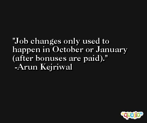 Job changes only used to happen in October or January (after bonuses are paid). -Arun Kejriwal