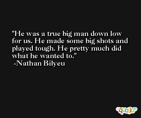 He was a true big man down low for us. He made some big shots and played tough. He pretty much did what he wanted to. -Nathan Bilyeu