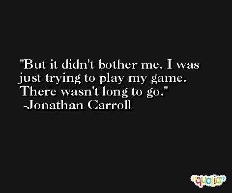 But it didn't bother me. I was just trying to play my game. There wasn't long to go. -Jonathan Carroll
