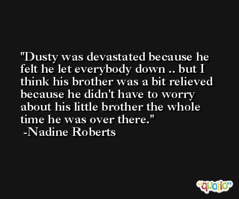 Dusty was devastated because he felt he let everybody down .. but I think his brother was a bit relieved because he didn't have to worry about his little brother the whole time he was over there. -Nadine Roberts