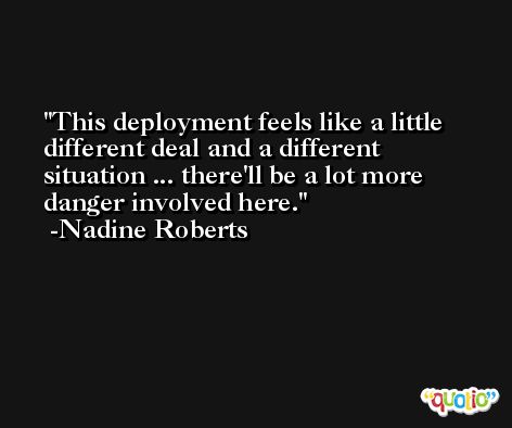 This deployment feels like a little different deal and a different situation ... there'll be a lot more danger involved here. -Nadine Roberts