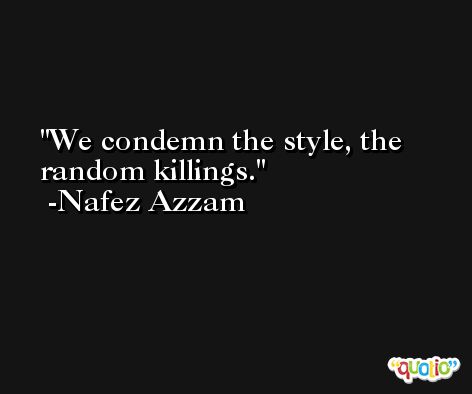 We condemn the style, the random killings. -Nafez Azzam