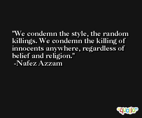 We condemn the style, the random killings. We condemn the killing of innocents anywhere, regardless of belief and religion. -Nafez Azzam