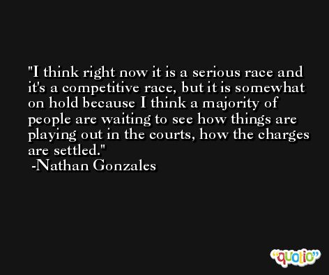 I think right now it is a serious race and it's a competitive race, but it is somewhat on hold because I think a majority of people are waiting to see how things are playing out in the courts, how the charges are settled. -Nathan Gonzales
