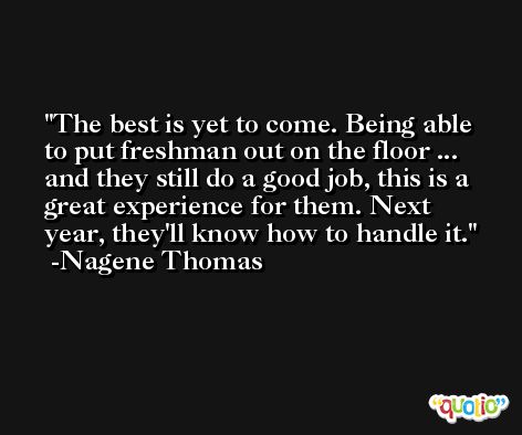 The best is yet to come. Being able to put freshman out on the floor ... and they still do a good job, this is a great experience for them. Next year, they'll know how to handle it. -Nagene Thomas