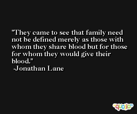 They came to see that family need not be defined merely as those with whom they share blood but for those for whom they would give their blood. -Jonathan Lane