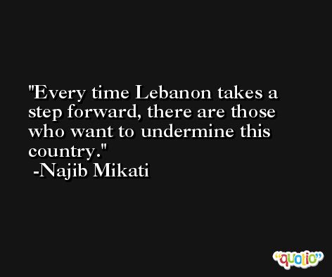 Every time Lebanon takes a step forward, there are those who want to undermine this country. -Najib Mikati