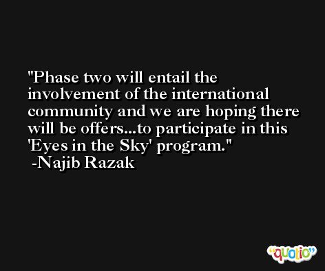 Phase two will entail the involvement of the international community and we are hoping there will be offers...to participate in this 'Eyes in the Sky' program. -Najib Razak