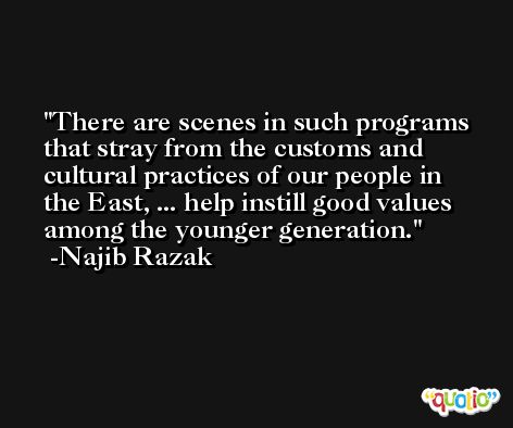 There are scenes in such programs that stray from the customs and cultural practices of our people in the East, ... help instill good values among the younger generation. -Najib Razak