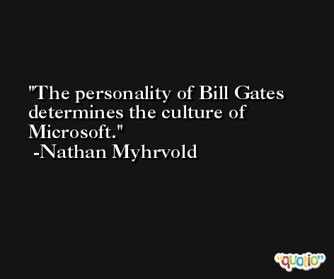 The personality of Bill Gates determines the culture of Microsoft. -Nathan Myhrvold