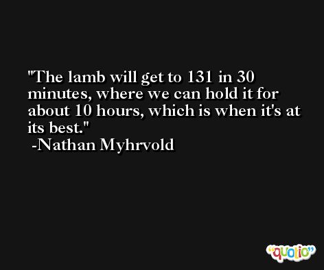 The lamb will get to 131 in 30 minutes, where we can hold it for about 10 hours, which is when it's at its best. -Nathan Myhrvold