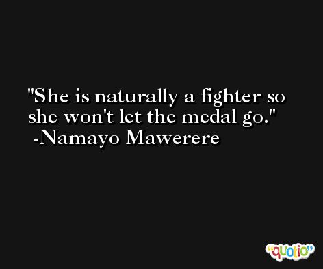 She is naturally a fighter so she won't let the medal go. -Namayo Mawerere