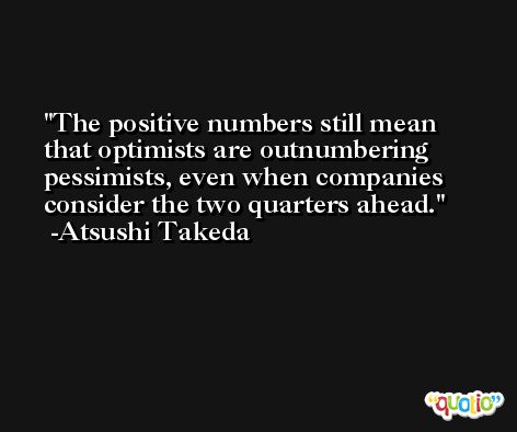 The positive numbers still mean that optimists are outnumbering pessimists, even when companies consider the two quarters ahead. -Atsushi Takeda