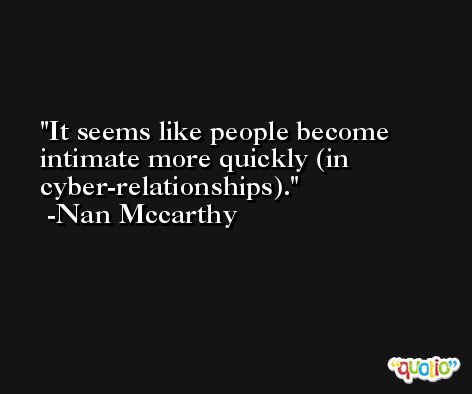 It seems like people become intimate more quickly (in cyber-relationships). -Nan Mccarthy