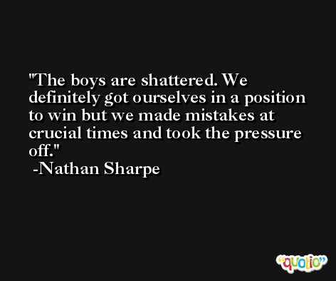The boys are shattered. We definitely got ourselves in a position to win but we made mistakes at crucial times and took the pressure off. -Nathan Sharpe