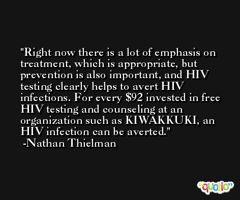 Right now there is a lot of emphasis on treatment, which is appropriate, but prevention is also important, and HIV testing clearly helps to avert HIV infections. For every $92 invested in free HIV testing and counseling at an organization such as KIWAKKUKI, an HIV infection can be averted. -Nathan Thielman