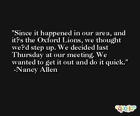 Since it happened in our area, and it?s the Oxford Lions, we thought we?d step up. We decided last Thursday at our meeting. We wanted to get it out and do it quick. -Nancy Allen