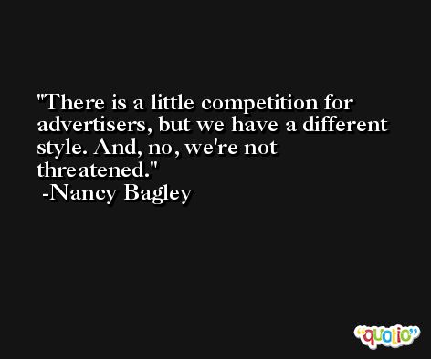 There is a little competition for advertisers, but we have a different style. And, no, we're not threatened. -Nancy Bagley